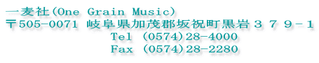 一麦社(One Grain Music) 〒505-0071 岐阜県加茂郡坂祝町黒岩３７９-１ 　　　　　　　Tel (0574)28-4000　               Fax (0574)28-2280